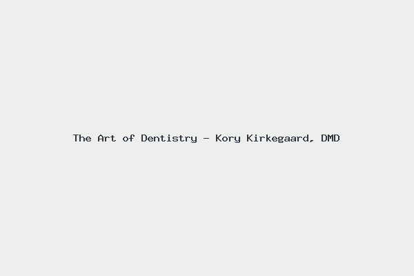 The Art of Dentistry – Kory Kirkegaard, DMD